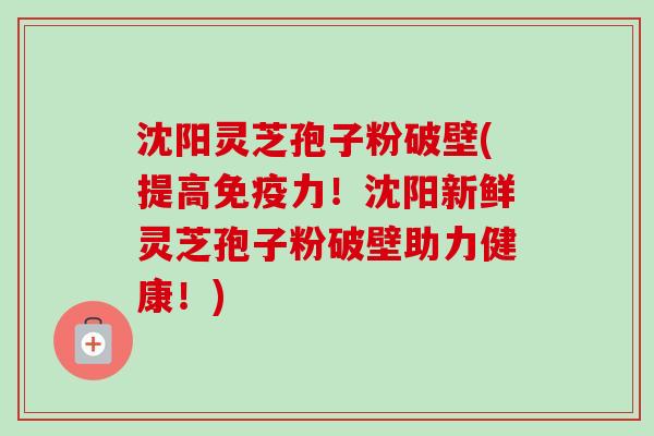 沈阳灵芝孢子粉破壁(提高免疫力!沈阳新鲜灵芝孢子粉破壁助力健康!)-第1张图片-卓越灵芝孢子粉 沈阳灵芝孢子粉破壁(提高免疫力!沈阳新鲜灵芝孢子粉破壁助力健康!)-第1张图片-卓越灵芝孢子粉