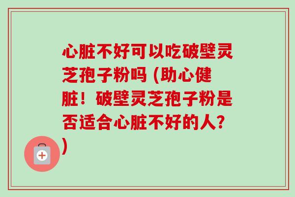 心脏不好可以吃破壁灵芝孢子粉吗 (助心健脏！破壁灵芝孢子粉是否适合心脏不好的人？)-第1张图片-卓越灵芝孢子粉