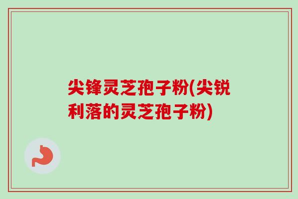 尖锋灵芝孢子粉(尖锐利落的灵芝孢子粉)-第1张图片-卓越灵芝孢子粉 尖锋灵芝孢子粉(尖锐利落的灵芝孢子粉)-第1张图片-卓越灵芝孢子粉