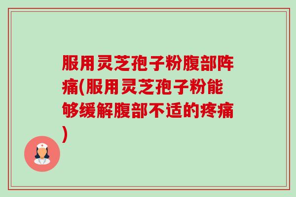 服用灵芝孢子粉腹部阵痛(服用灵芝孢子粉能够缓解腹部不适的疼痛)-第1张图片-卓越灵芝孢子粉 服用灵芝孢子粉腹部阵痛(服用灵芝孢子粉能够缓解腹部不适的疼痛)-第1张图片-卓越灵芝孢子粉