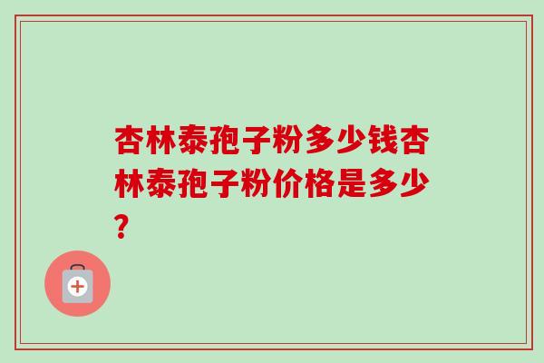 杏林泰孢子粉多少钱杏林泰孢子粉价格是多少？-第1张图片-卓越灵芝孢子粉