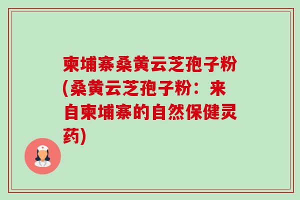 柬埔寨桑黄云芝孢子粉(桑黄云芝孢子粉:来自柬埔寨的自然保健灵药)-第1张图片-卓越灵芝孢子粉 柬埔寨桑黄云芝孢子粉(桑黄云芝孢子粉:来自柬埔寨的自然保健灵药)-第1张图片-卓越灵芝孢子粉