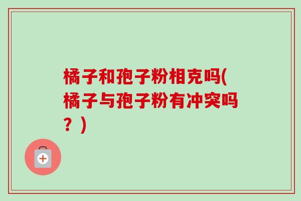 橘子和孢子粉相克吗(橘子与孢子粉有冲突吗?)-第1张图片-卓越灵芝孢子粉 橘子和孢子粉相克吗(橘子与孢子粉有冲突吗?)-第1张图片-卓越灵芝孢子粉