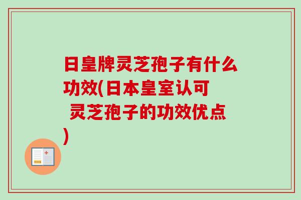 日皇牌灵芝孢子有什么功效(日本皇室认可 灵芝孢子的功效优点)-第1张图片-卓越灵芝孢子粉 日皇牌灵芝孢子有什么功效(日本皇室认可 灵芝孢子的功效优点)-第1张图片-卓越灵芝孢子粉