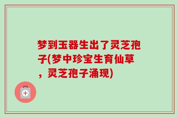 梦到玉器生出了灵芝孢子(梦中珍宝生育仙草,灵芝孢子涌现)-第1张图片-卓越灵芝孢子粉 梦到玉器生出了灵芝孢子(梦中珍宝生育仙草,灵芝孢子涌现)-第1张图片-卓越灵芝孢子粉