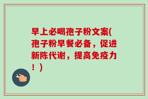 早上必喝孢子粉文案(孢子粉早餐必备,促进新陈代谢,提高免疫力!)-第1张图片-卓越灵芝孢子粉 早上必喝孢子粉文案(孢子粉早餐必备,促进新陈代谢,提高免疫力!)-第1张图片-卓越灵芝孢子粉