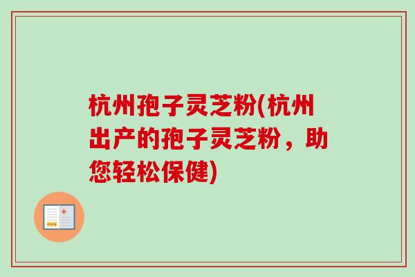杭州孢子灵芝粉(杭州出产的孢子灵芝粉,助您轻松保健)-第1张图片-卓越灵芝孢子粉 杭州孢子灵芝粉(杭州出产的孢子灵芝粉,助您轻松保健)-第1张图片-卓越灵芝孢子粉