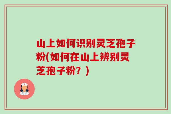 山上如何识别灵芝孢子粉(如何在山上辨别灵芝孢子粉?)-第1张图片-卓越灵芝孢子粉 山上如何识别灵芝孢子粉(如何在山上辨别灵芝孢子粉?)-第1张图片-卓越灵芝孢子粉