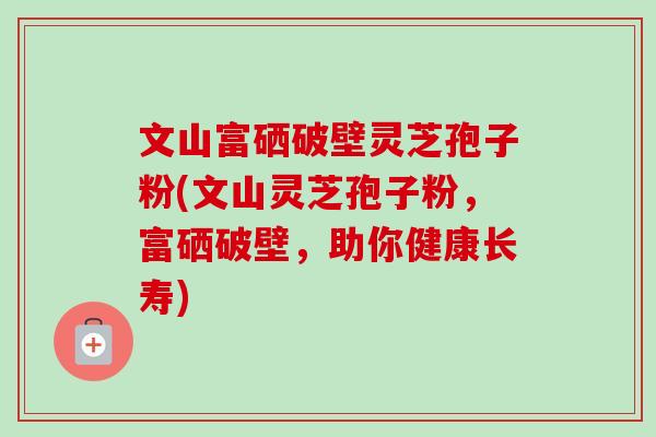 文山富硒破壁灵芝孢子粉(文山灵芝孢子粉，富硒破壁，助你健康长寿)-第1张图片-卓越灵芝孢子粉