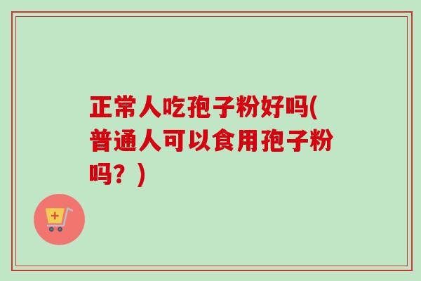 正常人吃孢子粉好吗(普通人可以食用孢子粉吗?)-第1张图片-卓越灵芝孢子粉 正常人吃孢子粉好吗(普通人可以食用孢子粉吗?)-第1张图片-卓越灵芝孢子粉