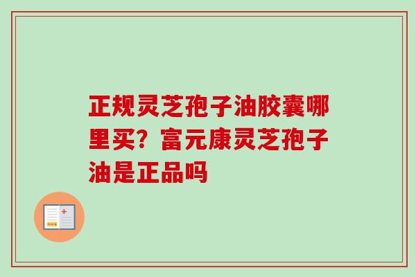 正规灵芝孢子油胶囊哪里买?富元康灵芝孢子油是正品吗-第1张图片-卓越灵芝孢子粉 正规灵芝孢子油胶囊哪里买?富元康灵芝孢子油是正品吗-第1张图片-卓越灵芝孢子粉