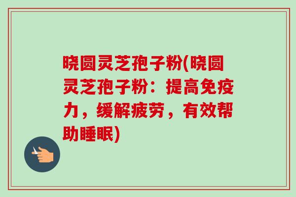 晓圆灵芝孢子粉(晓圆灵芝孢子粉：提高免疫力，缓解疲劳，有效帮助睡眠)-第1张图片-卓越灵芝孢子粉
