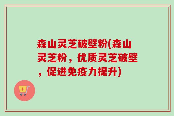 森山灵芝破壁粉(森山灵芝粉，优质灵芝破壁，促进免疫力提升)-第1张图片-卓越灵芝孢子粉