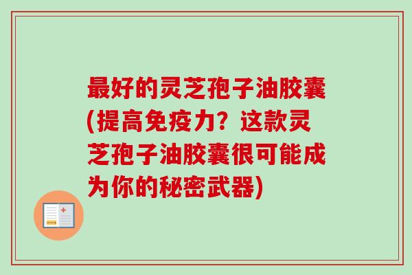 最好的灵芝孢子油胶囊(提高免疫力?这款灵芝孢子油胶囊很可能成为你的秘密武器)-第1张图片-卓越灵芝孢子粉 最好的灵芝孢子油胶囊(提高免疫力?这款灵芝孢子油胶囊很可能成为你的秘密武器)-第1张图片-卓越灵芝孢子粉