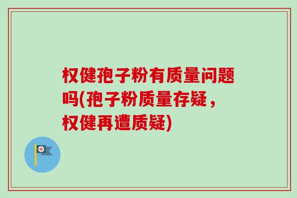 权健孢子粉有质量问题吗(孢子粉质量存疑，权健再遭质疑)-第1张图片-卓越灵芝孢子粉