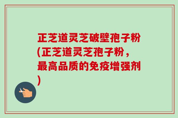 正芝道灵芝破壁孢子粉(正芝道灵芝孢子粉,最高品质的免疫增强剂)-第1张图片-卓越灵芝孢子粉 正芝道灵芝破壁孢子粉(正芝道灵芝孢子粉,最高品质的免疫增强剂)-第1张图片-卓越灵芝孢子粉