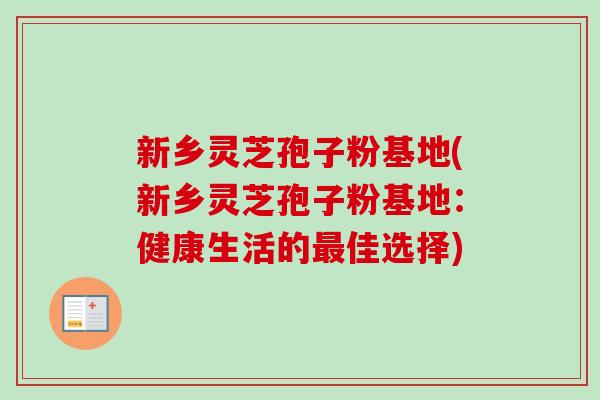 新乡灵芝孢子粉基地(新乡灵芝孢子粉基地：健康生活的最佳选择)-第1张图片-卓越灵芝孢子粉