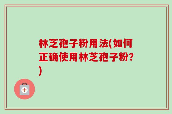 林芝孢子粉用法(如何正确使用林芝孢子粉？)-第1张图片-卓越灵芝孢子粉