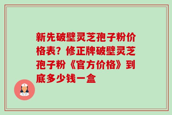 新先破壁灵芝孢子粉价格表?修正牌破壁灵芝孢子粉《官方价格》到底多少钱一盒-第1张图片-卓越灵芝孢子粉 新先破壁灵芝孢子粉价格表?修正牌破壁灵芝孢子粉《官方价格》到底多少钱一盒-第1张图片-卓越灵芝孢子粉
