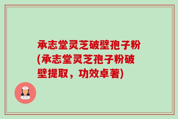 承志堂灵芝破壁孢子粉(承志堂灵芝孢子粉破壁提取，功效卓著)-第1张图片-卓越灵芝孢子粉