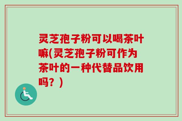 灵芝孢子粉可以喝茶叶嘛(灵芝孢子粉可作为茶叶的一种代替品饮用吗?)-第1张图片-卓越灵芝孢子粉 灵芝孢子粉可以喝茶叶嘛(灵芝孢子粉可作为茶叶的一种代替品饮用吗?)-第1张图片-卓越灵芝孢子粉