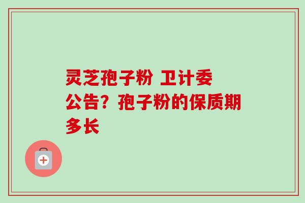 灵芝孢子粉 卫计委 公告?孢子粉的保质期多长-第1张图片-卓越灵芝孢子粉 灵芝孢子粉 卫计委 公告?孢子粉的保质期多长-第1张图片-卓越灵芝孢子粉