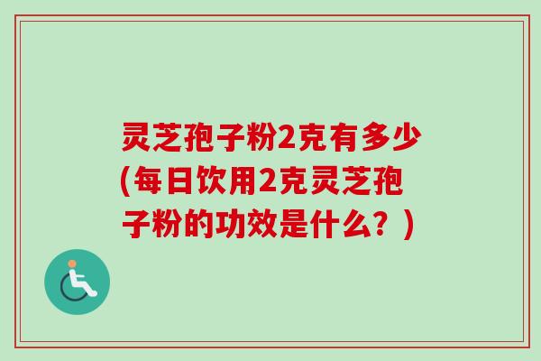 灵芝孢子粉2克有多少(每日饮用2克灵芝孢子粉的功效是什么?)-第1张图片-卓越灵芝孢子粉 灵芝孢子粉2克有多少(每日饮用2克灵芝孢子粉的功效是什么?)-第1张图片-卓越灵芝孢子粉