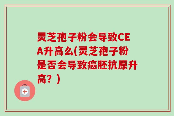 灵芝孢子粉会导致CEA升高么(灵芝孢子粉是否会导致癌胚抗原升高?)-第1张图片-卓越灵芝孢子粉 灵芝孢子粉会导致CEA升高么(灵芝孢子粉是否会导致癌胚抗原升高?)-第1张图片-卓越灵芝孢子粉