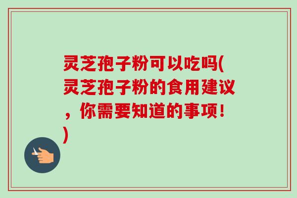 灵芝孢子粉可以吃吗(灵芝孢子粉的食用建议,你需要知道的事项!)-第1张图片-卓越灵芝孢子粉 灵芝孢子粉可以吃吗(灵芝孢子粉的食用建议,你需要知道的事项!)-第1张图片-卓越灵芝孢子粉