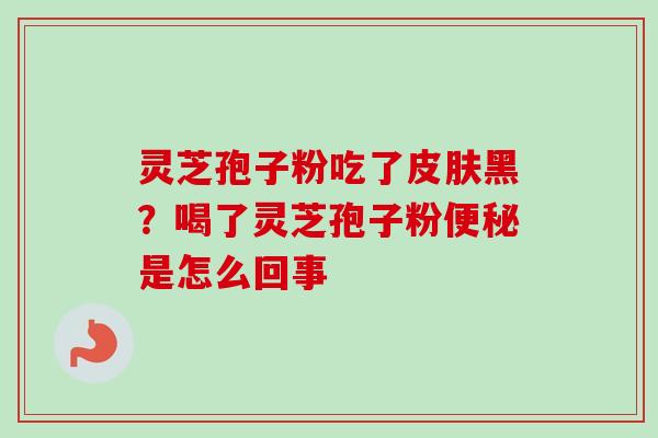 灵芝孢子粉吃了皮肤黑?喝了灵芝孢子粉便秘是怎么回事-第1张图片-卓越灵芝孢子粉 灵芝孢子粉吃了皮肤黑?喝了灵芝孢子粉便秘是怎么回事-第1张图片-卓越灵芝孢子粉