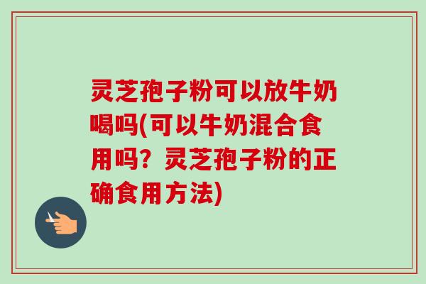 灵芝孢子粉可以放牛奶喝吗(可以牛奶混合食用吗?灵芝孢子粉的正确食用方法)-第1张图片-卓越灵芝孢子粉 灵芝孢子粉可以放牛奶喝吗(可以牛奶混合食用吗?灵芝孢子粉的正确食用方法)-第1张图片-卓越灵芝孢子粉