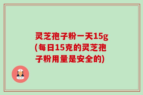 灵芝孢子粉一天15g(每日15克的灵芝孢子粉用量是安全的)-第1张图片-卓越灵芝孢子粉