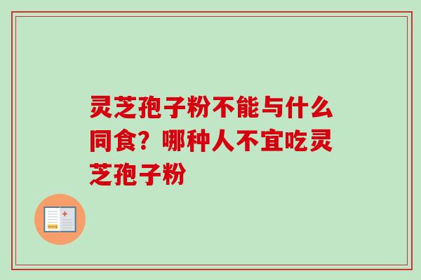 灵芝孢子粉不能与什么同食?哪种人不宜吃灵芝孢子粉-第1张图片-卓越灵芝孢子粉 灵芝孢子粉不能与什么同食?哪种人不宜吃灵芝孢子粉-第1张图片-卓越灵芝孢子粉