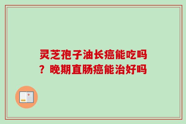 灵芝孢子油长癌能吃吗？晚期直肠癌能治好吗-第1张图片-卓越灵芝孢子粉