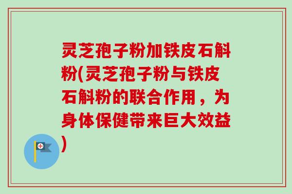 灵芝孢子粉加铁皮石斛粉(灵芝孢子粉与铁皮石斛粉的联合作用，为身体保健带来巨大效益)-第1张图片-卓越灵芝孢子粉