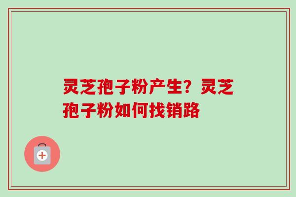 灵芝孢子粉产生？灵芝孢子粉如何找销路-第1张图片-卓越灵芝孢子粉