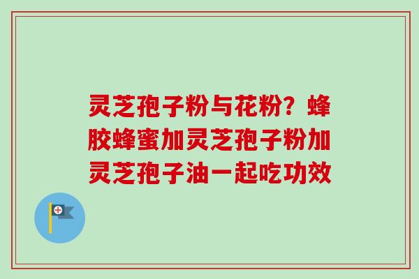 灵芝孢子粉与花粉?蜂胶蜂蜜加灵芝孢子粉加灵芝孢子油一起吃功效-第1张图片-卓越灵芝孢子粉 灵芝孢子粉与花粉?蜂胶蜂蜜加灵芝孢子粉加灵芝孢子油一起吃功效-第1张图片-卓越灵芝孢子粉