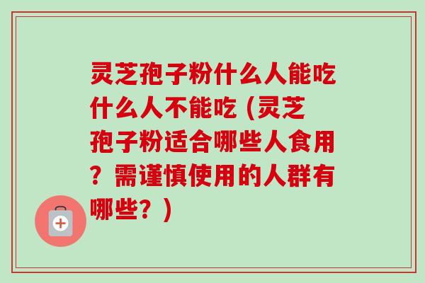 灵芝孢子粉什么人能吃什么人不能吃 (灵芝孢子粉适合哪些人食用？需谨慎使用的人群有哪些？)-第1张图片-卓越灵芝孢子粉