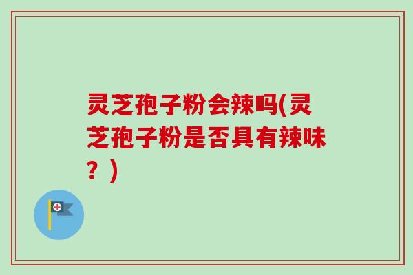 灵芝孢子粉会辣吗(灵芝孢子粉是否具有辣味？)-第1张图片-卓越灵芝孢子粉