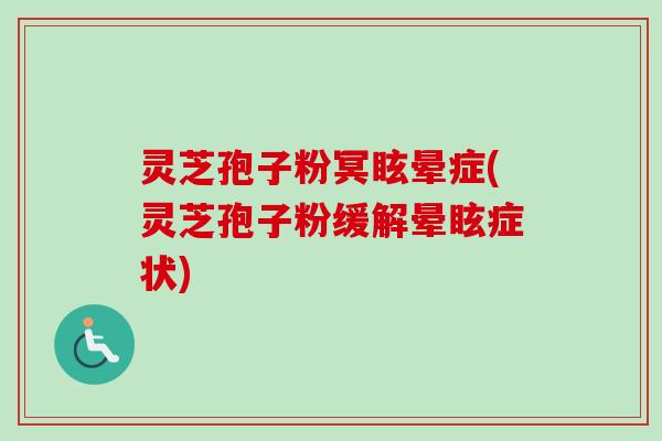 灵芝孢子粉冥眩晕症(灵芝孢子粉缓解晕眩症状)-第1张图片-卓越灵芝孢子粉 灵芝孢子粉冥眩晕症(灵芝孢子粉缓解晕眩症状)-第1张图片-卓越灵芝孢子粉