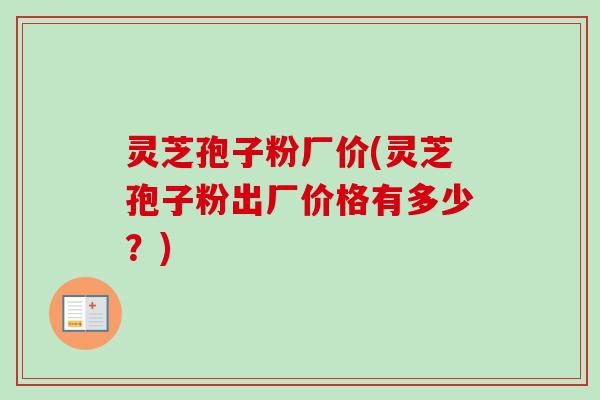 灵芝孢子粉厂价(灵芝孢子粉出厂价格有多少?)-第1张图片-卓越灵芝孢子粉 灵芝孢子粉厂价(灵芝孢子粉出厂价格有多少?)-第1张图片-卓越灵芝孢子粉
