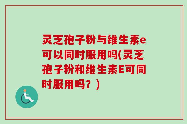 灵芝孢子粉与维生素e可以同时服用吗(灵芝孢子粉和维生素E可同时服用吗?)-第1张图片-卓越灵芝孢子粉 灵芝孢子粉与维生素e可以同时服用吗(灵芝孢子粉和维生素E可同时服用吗?)-第1张图片-卓越灵芝孢子粉