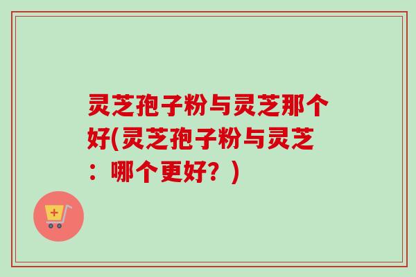 灵芝孢子粉与灵芝那个好(灵芝孢子粉与灵芝:哪个更好?)-第1张图片-卓越灵芝孢子粉 灵芝孢子粉与灵芝那个好(灵芝孢子粉与灵芝:哪个更好?)-第1张图片-卓越灵芝孢子粉