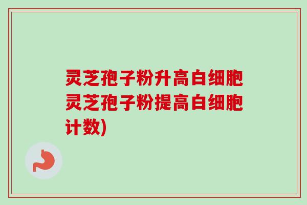 灵芝孢子粉升高白细胞灵芝孢子粉提高白细胞计数)-第1张图片-卓越灵芝孢子粉 灵芝孢子粉升高白细胞灵芝孢子粉提高白细胞计数)-第1张图片-卓越灵芝孢子粉