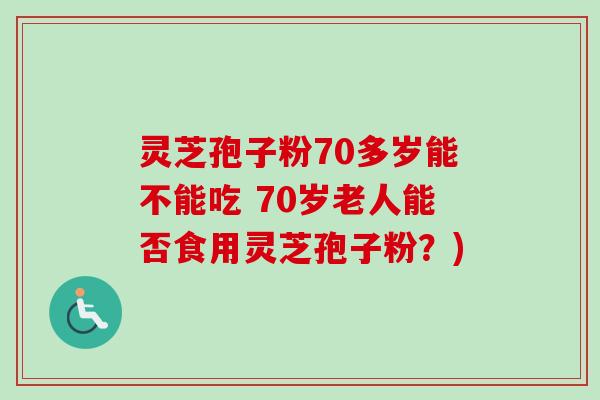 灵芝孢子粉70多岁能不能吃 70岁老人能否食用灵芝孢子粉?)-第1张图片-卓越灵芝孢子粉 灵芝孢子粉70多岁能不能吃 70岁老人能否食用灵芝孢子粉?)-第1张图片-卓越灵芝孢子粉