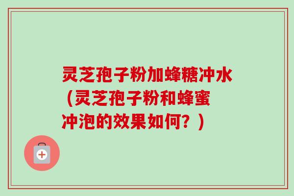 灵芝孢子粉加蜂糖冲水 (灵芝孢子粉和蜂蜜冲泡的效果如何?)-第1张图片-卓越灵芝孢子粉 灵芝孢子粉加蜂糖冲水 (灵芝孢子粉和蜂蜜冲泡的效果如何?)-第1张图片-卓越灵芝孢子粉