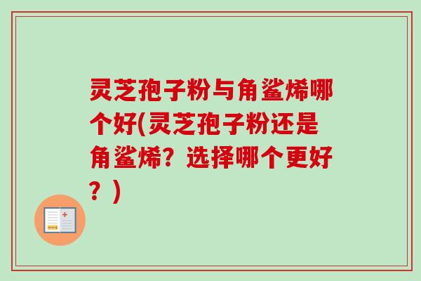 灵芝孢子粉与角鲨烯哪个好(灵芝孢子粉还是角鲨烯？选择哪个更好？)-第1张图片-卓越灵芝孢子粉