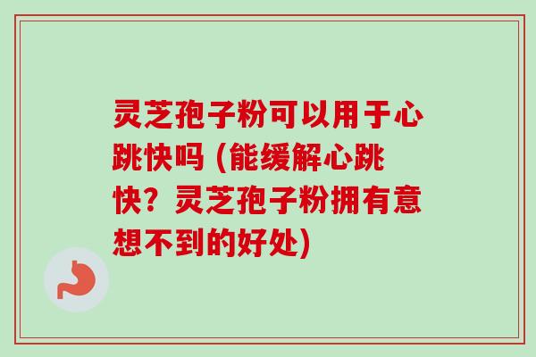 灵芝孢子粉可以用于心跳快吗 (能缓解心跳快？灵芝孢子粉拥有意想不到的好处)-第1张图片-卓越灵芝孢子粉