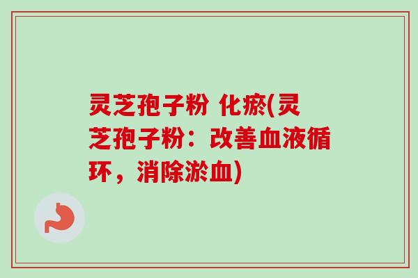 灵芝孢子粉 化瘀(灵芝孢子粉：改善血液循环，消除淤血)-第1张图片-卓越灵芝孢子粉