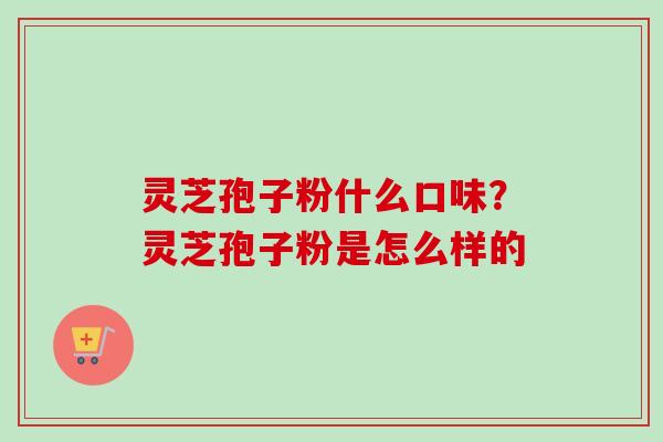 灵芝孢子粉什么口味？灵芝孢子粉是怎么样的-第1张图片-卓越灵芝孢子粉